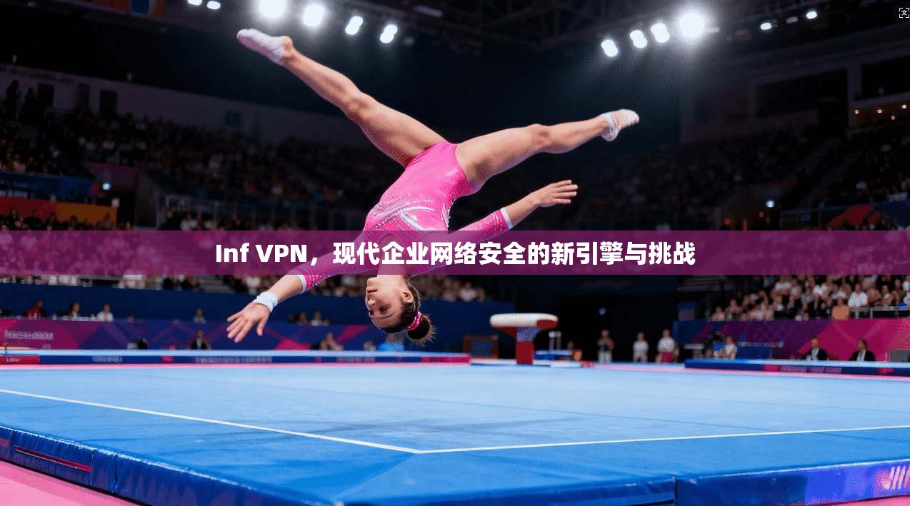 Inf VPN，现代企业网络安全的新引擎与挑战