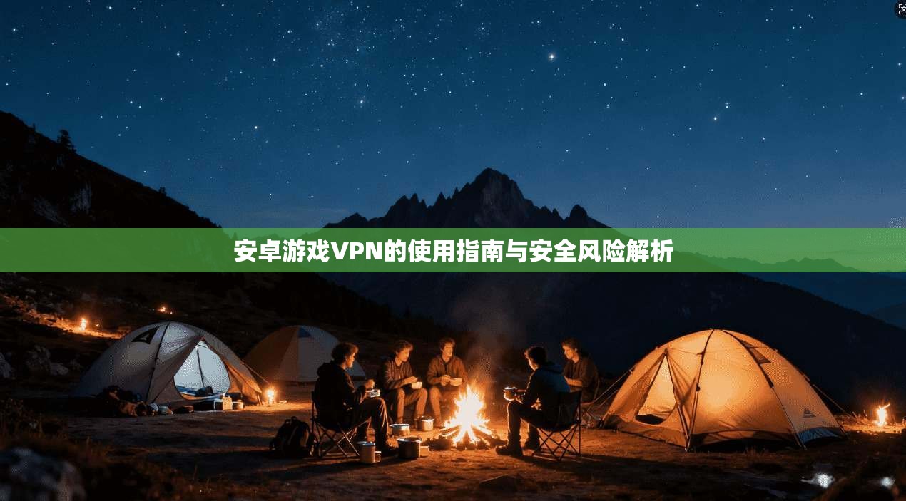 安卓游戏VPN的使用指南与安全风险解析