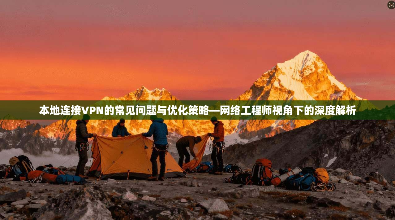 本地连接VPN的常见问题与优化策略—网络工程师视角下的深度解析