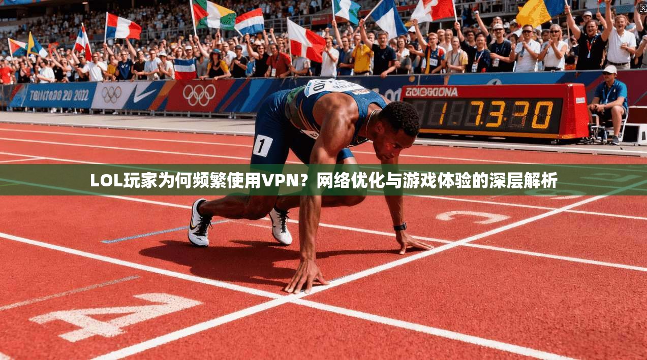 LOL玩家为何频繁使用VPN？网络优化与游戏体验的深层解析