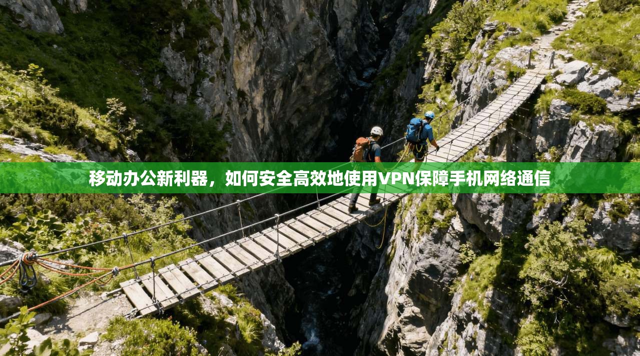 移动办公新利器，如何安全高效地使用VPN保障手机网络通信
