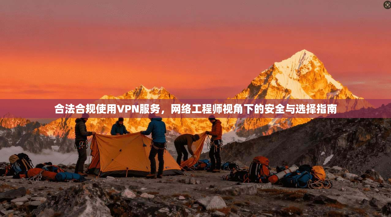 合法合规使用VPN服务，网络工程师视角下的安全与选择指南