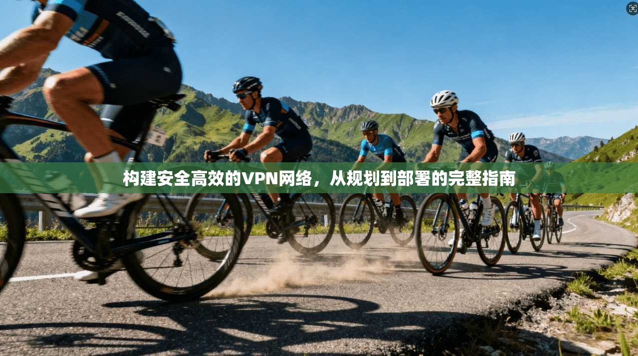 构建安全高效的VPN网络，从规划到部署的完整指南
