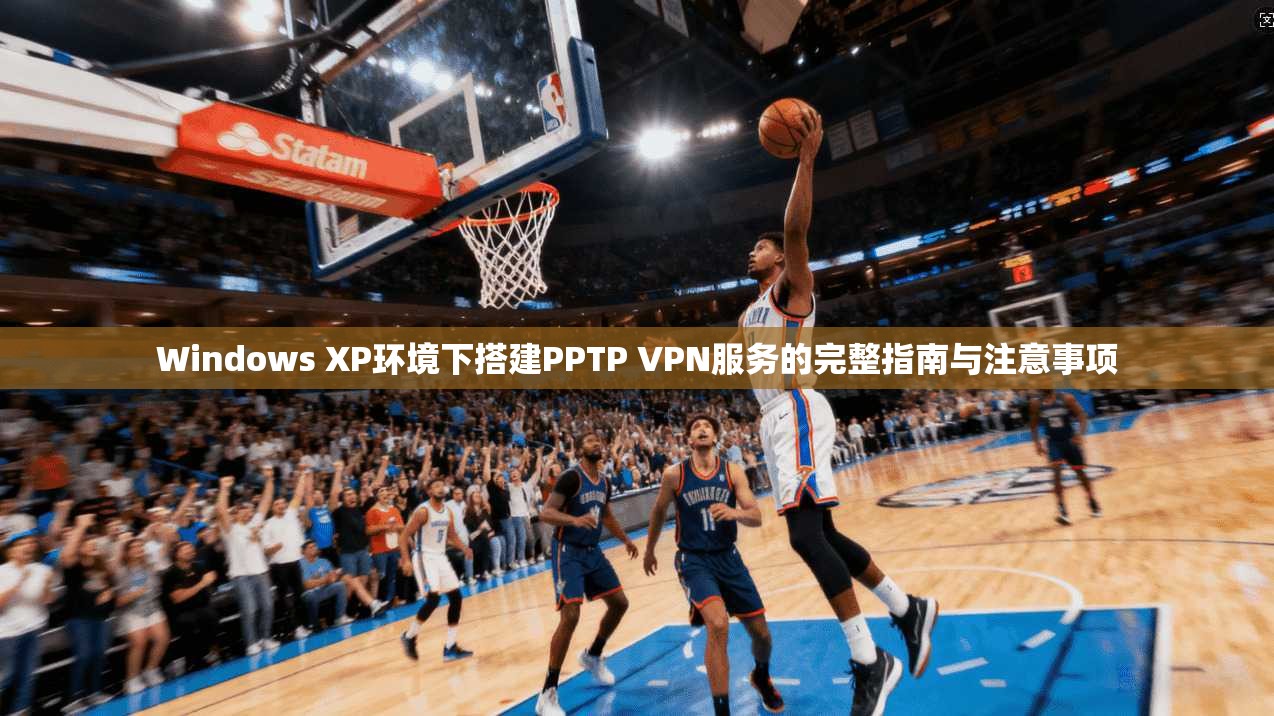 Windows XP环境下搭建PPTP VPN服务的完整指南与注意事项