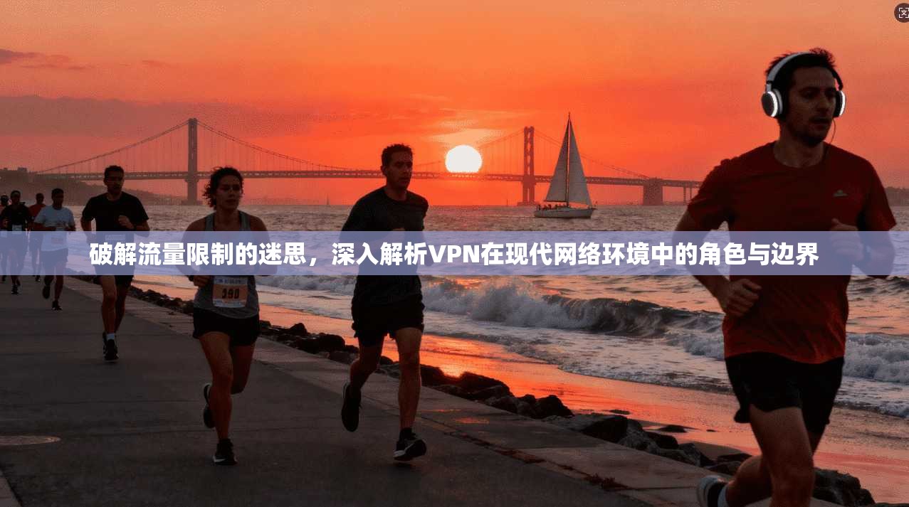 破解流量限制的迷思，深入解析VPN在现代网络环境中的角色与边界
