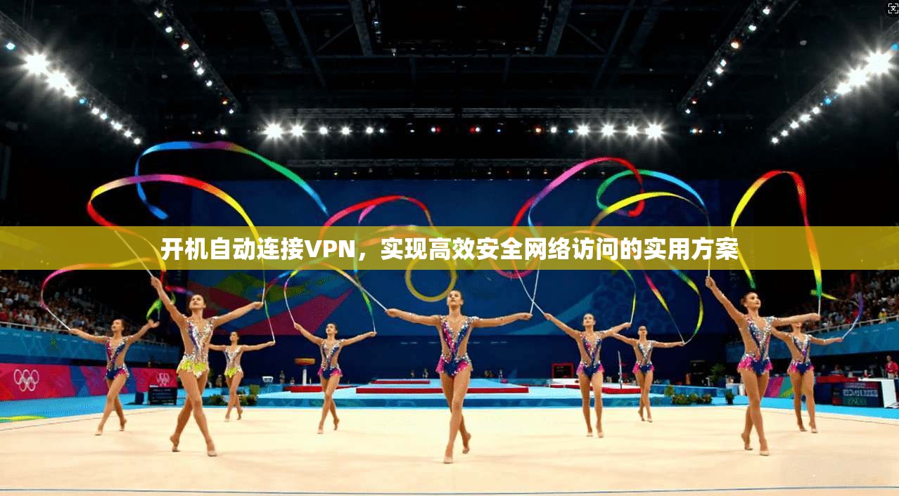 开机自动连接VPN，实现高效安全网络访问的实用方案