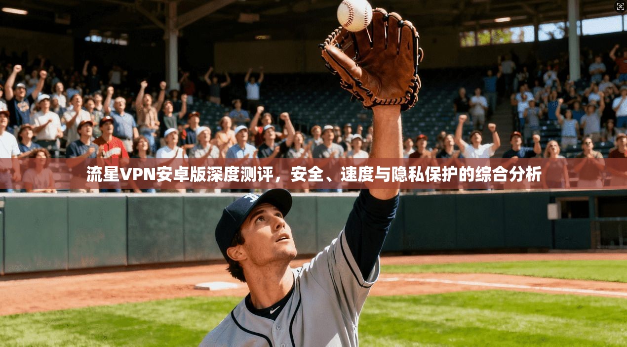 流星VPN安卓版深度测评，安全、速度与隐私保护的综合分析