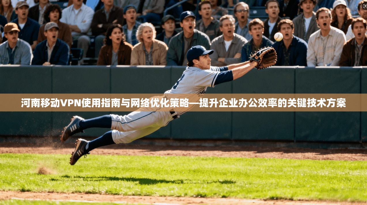 河南移动VPN使用指南与网络优化策略—提升企业办公效率的关键技术方案