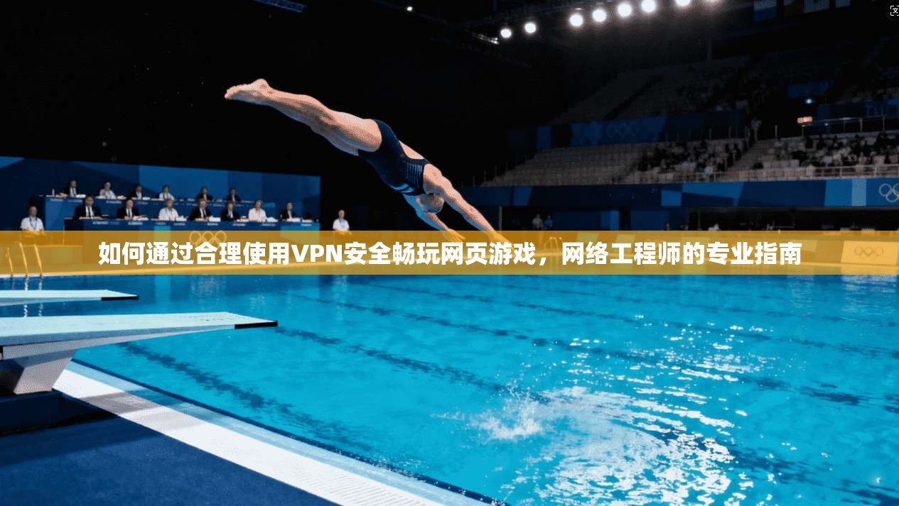 如何通过合理使用VPN安全畅玩网页游戏，网络工程师的专业指南