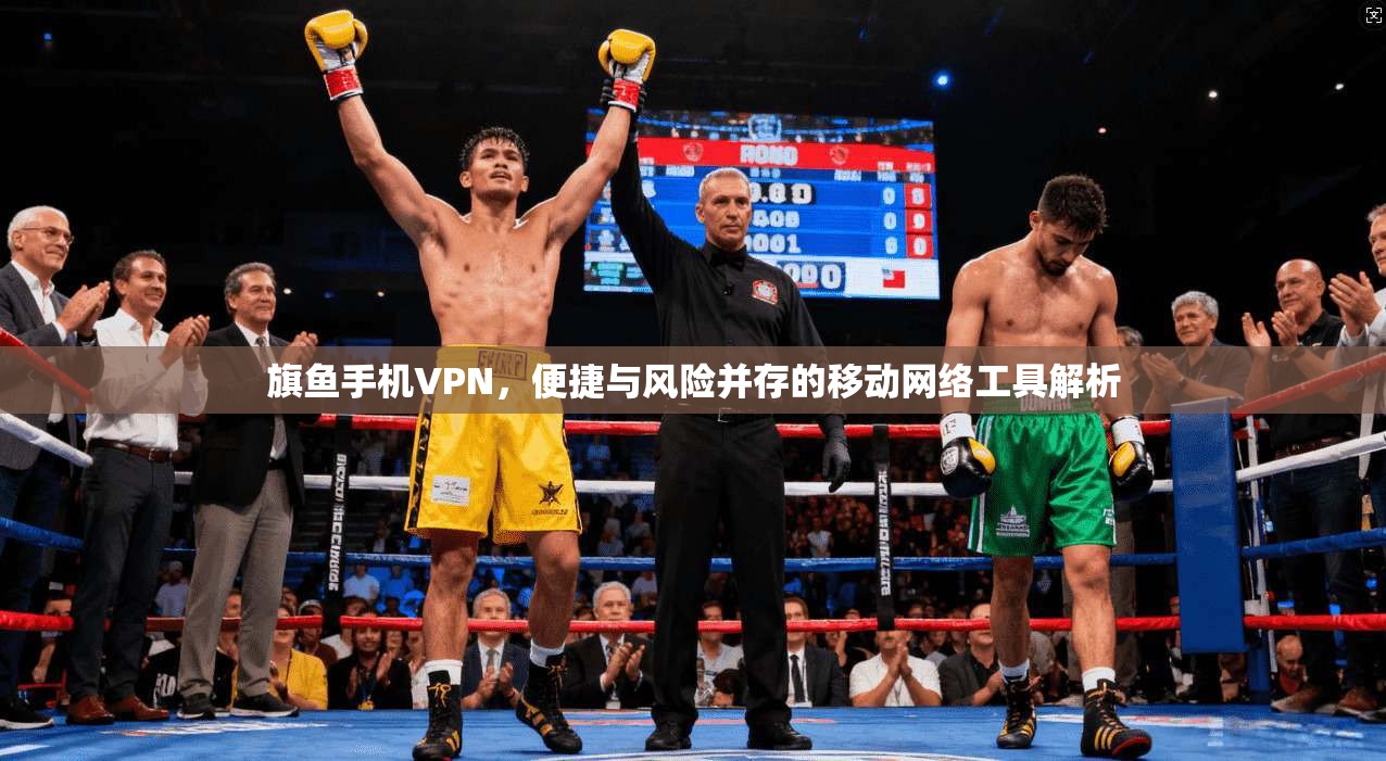 旗鱼手机VPN，便捷与风险并存的移动网络工具解析