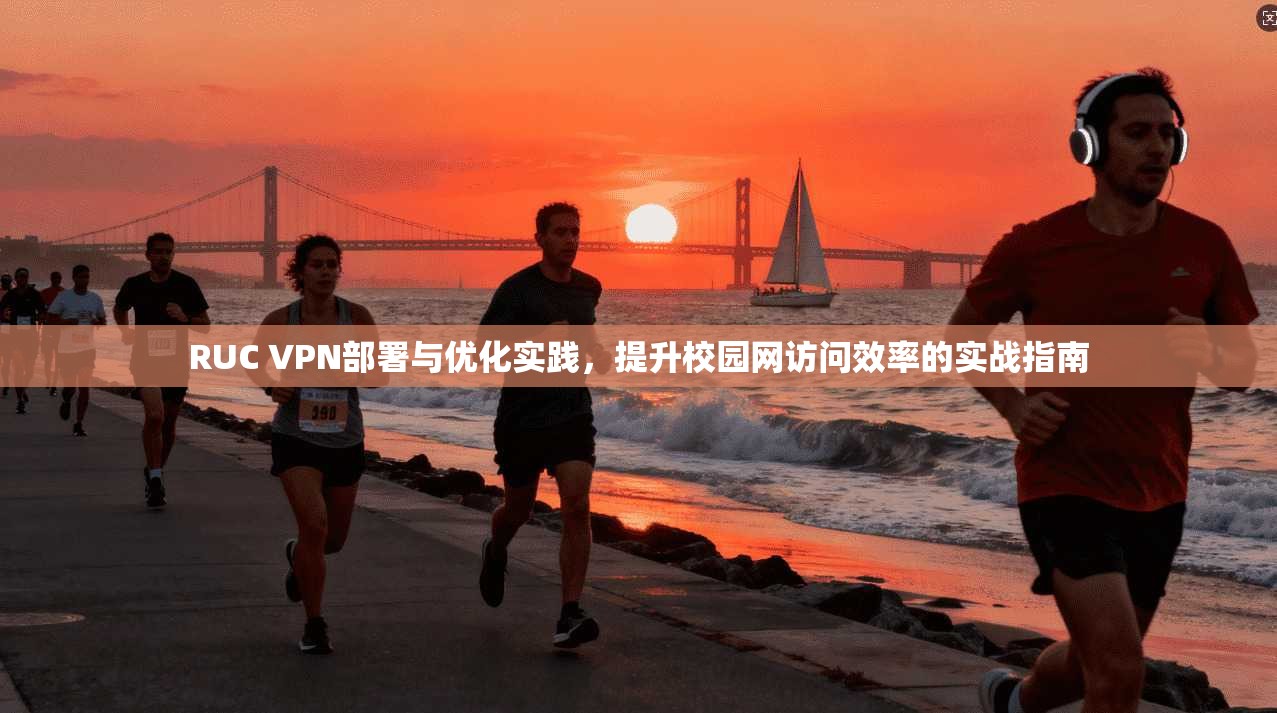 RUC VPN部署与优化实践，提升校园网访问效率的实战指南
