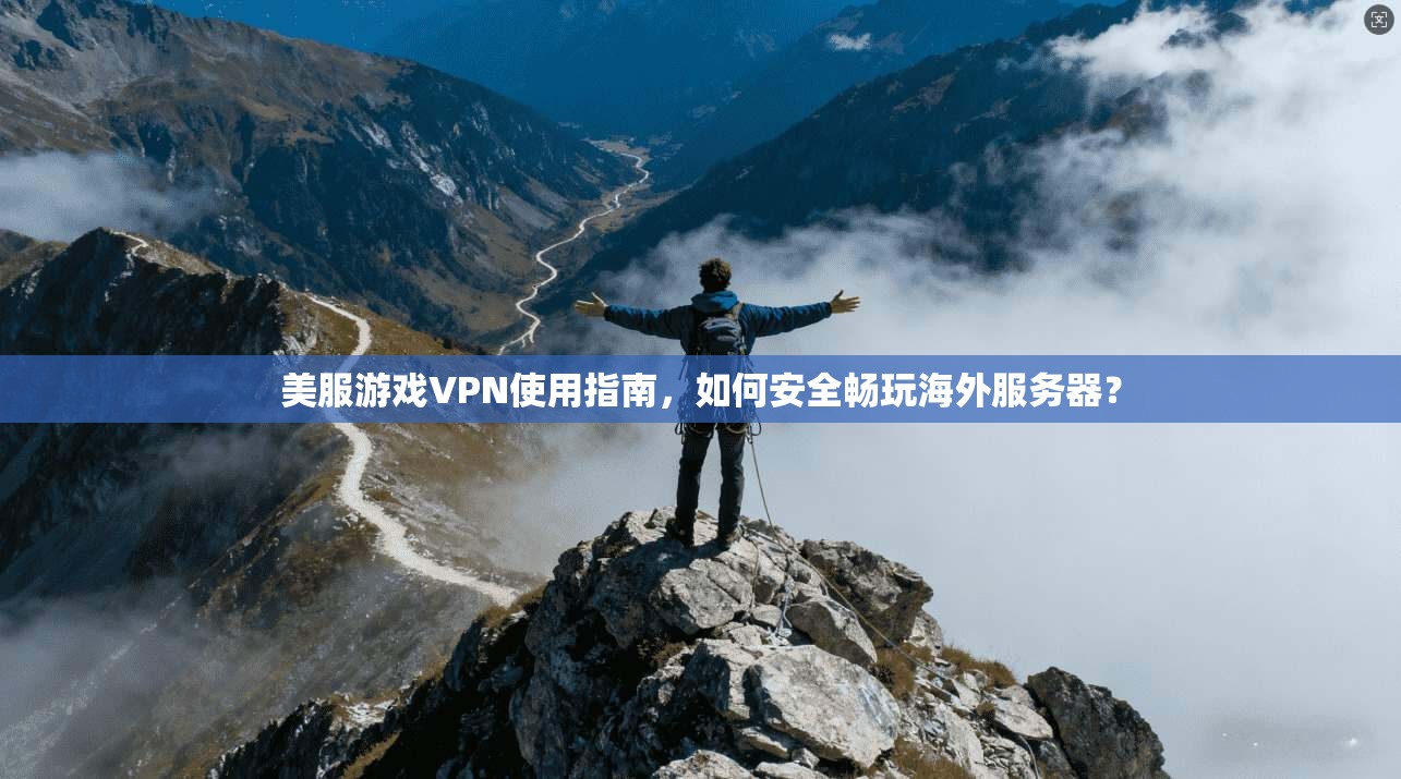 美服游戏VPN使用指南，如何安全畅玩海外服务器？