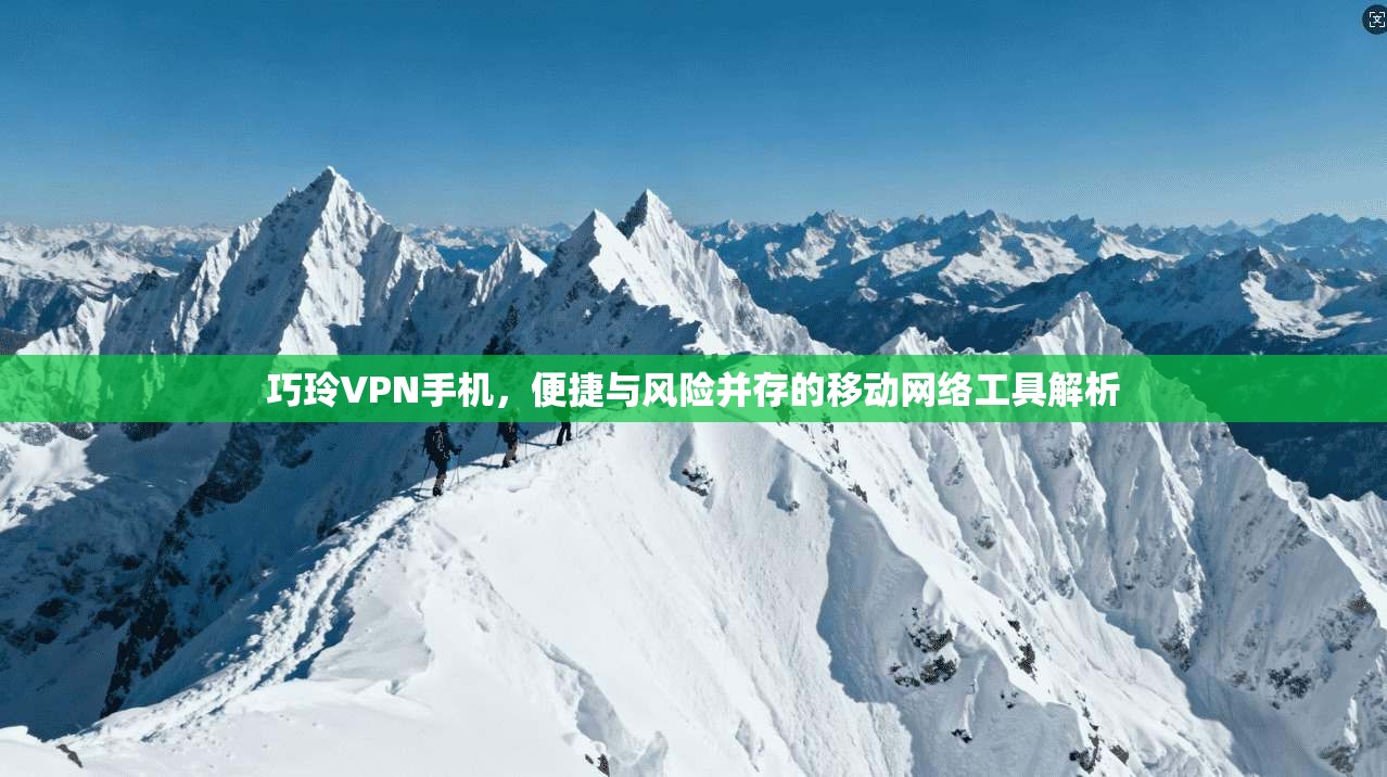 巧玲VPN手机，便捷与风险并存的移动网络工具解析