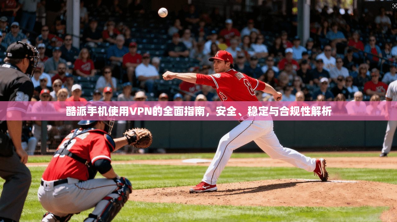 酷派手机使用VPN的全面指南，安全、稳定与合规性解析