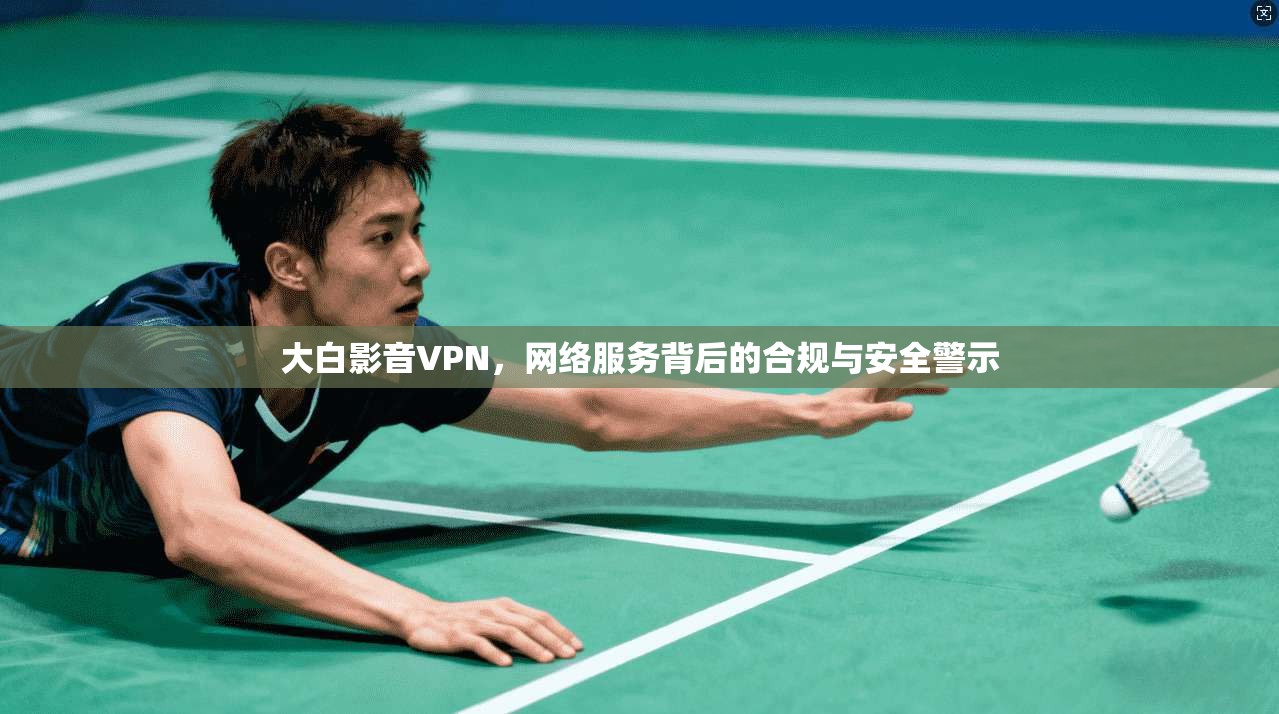 大白影音VPN，网络服务背后的合规与安全警示