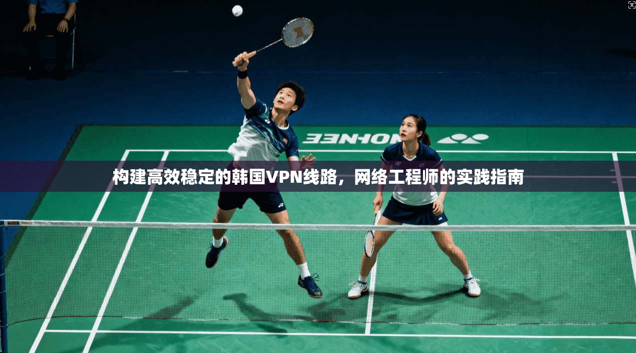 构建高效稳定的韩国VPN线路，网络工程师的实践指南