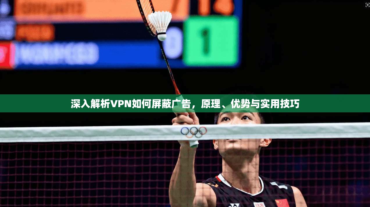 深入解析VPN如何屏蔽广告，原理、优势与实用技巧