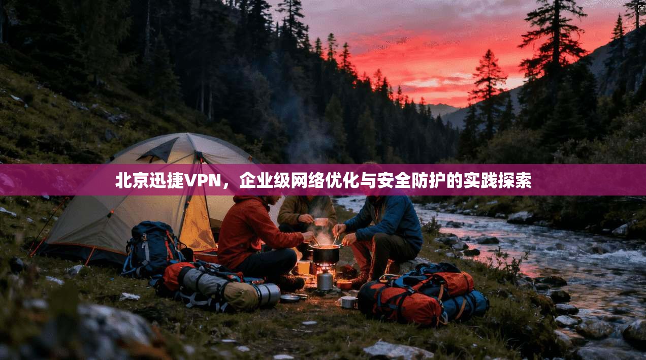 北京迅捷VPN，企业级网络优化与安全防护的实践探索