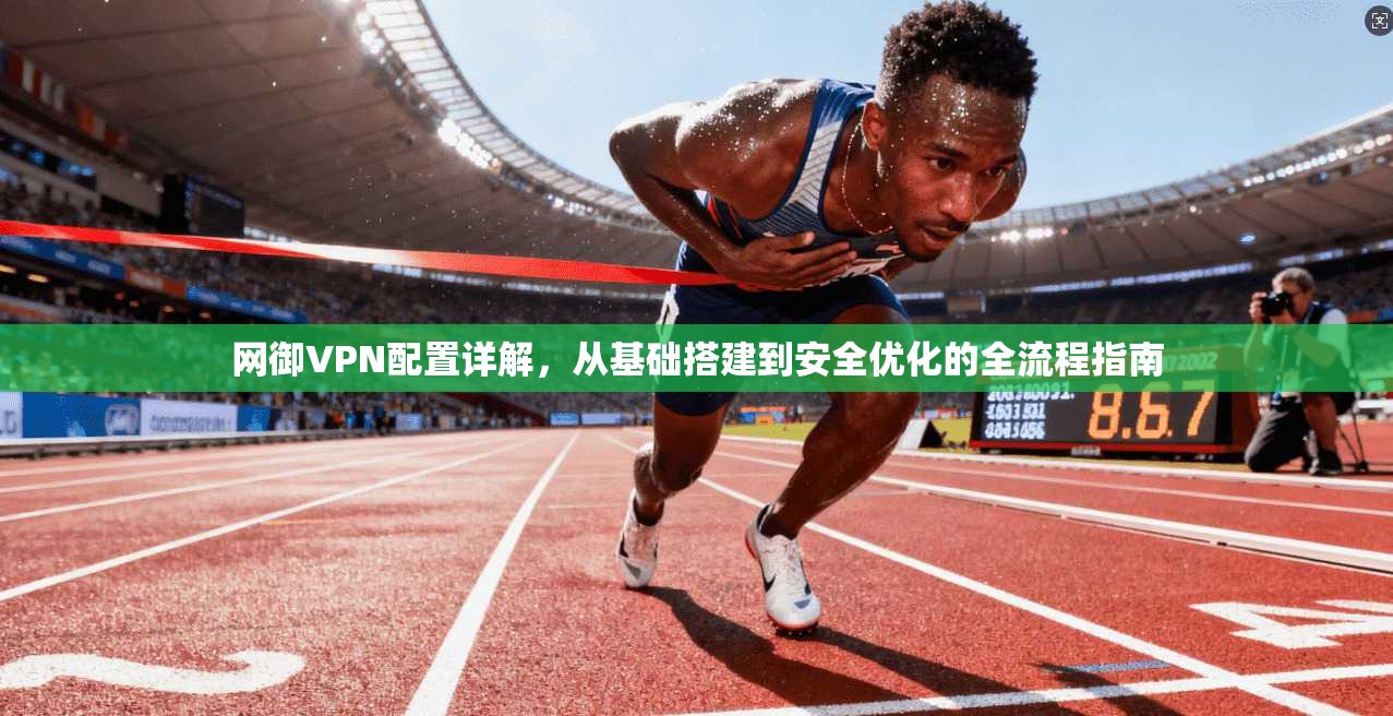 网御VPN配置详解，从基础搭建到安全优化的全流程指南