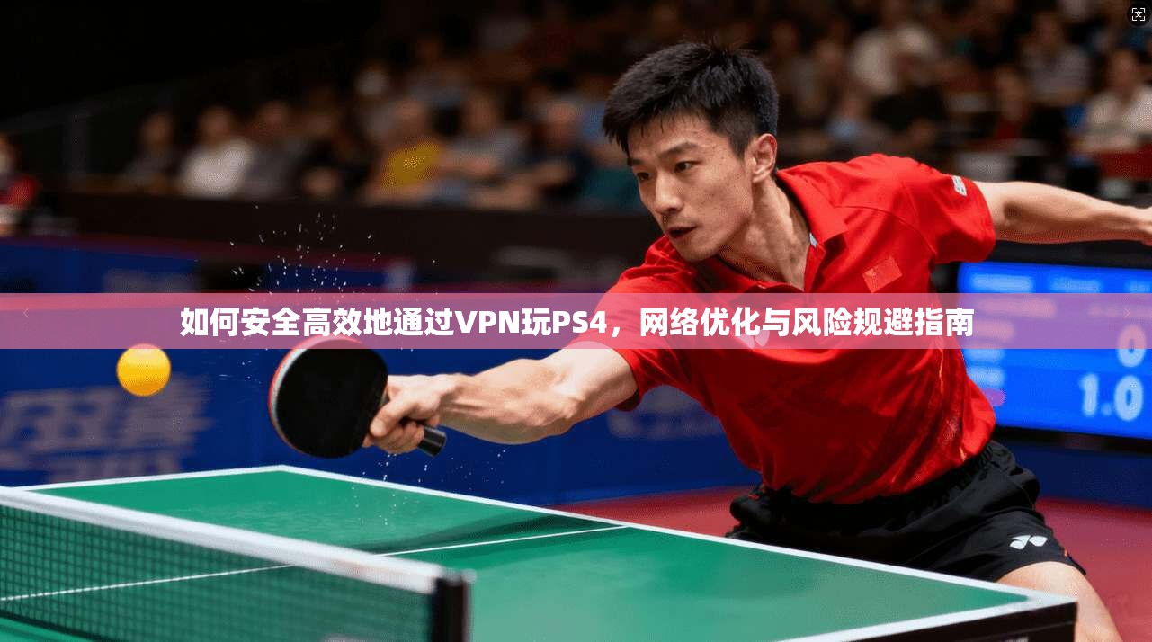 如何安全高效地通过VPN玩PS4，网络优化与风险规避指南