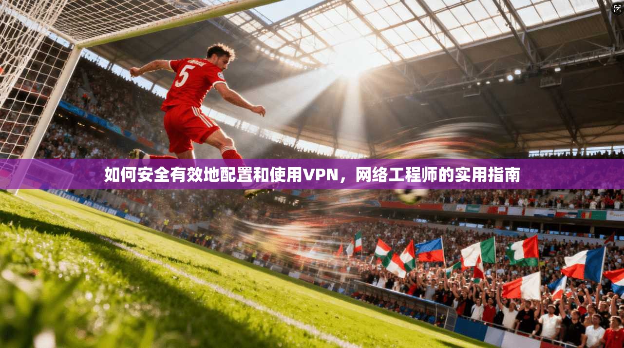 如何安全有效地配置和使用VPN，网络工程师的实用指南