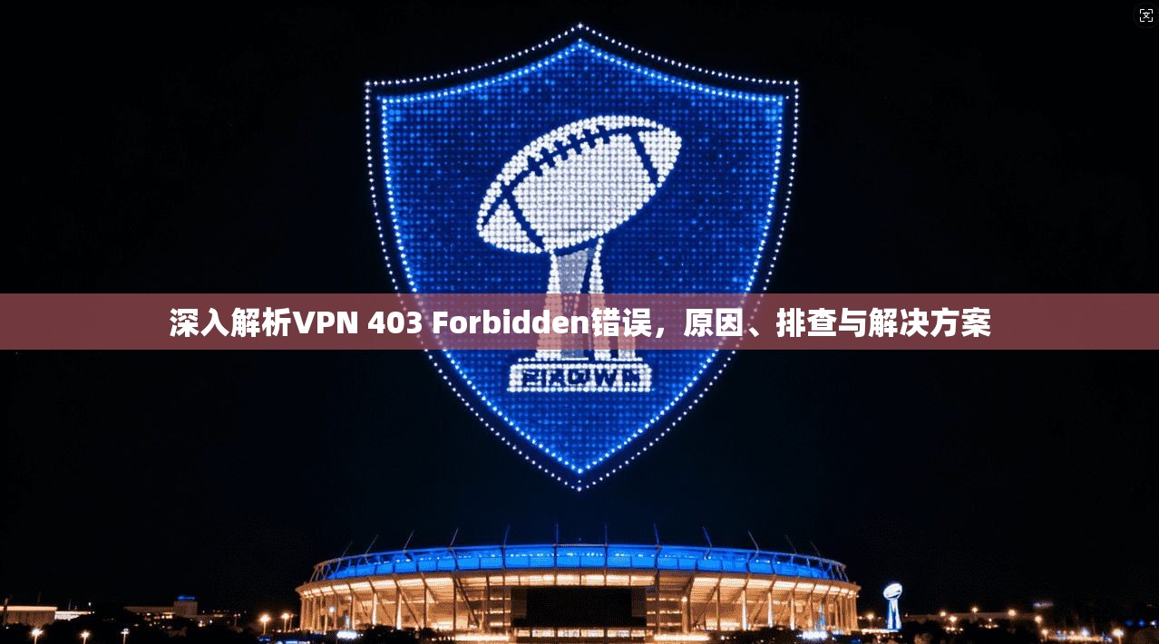 深入解析VPN 403 Forbidden错误，原因、排查与解决方案