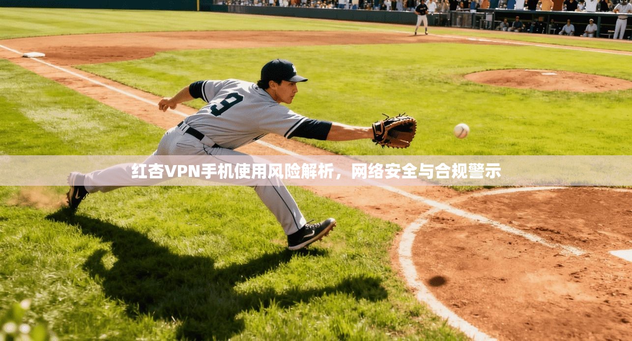 红杏VPN手机使用风险解析，网络安全与合规警示