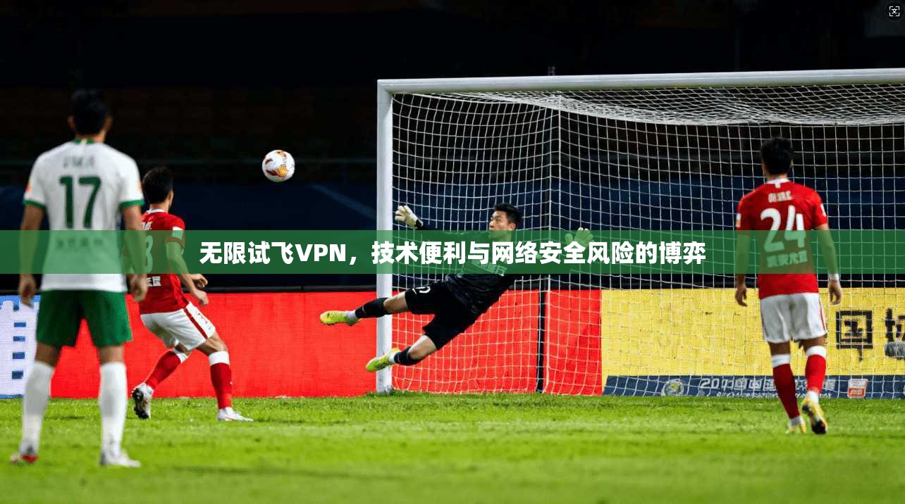 无限试飞VPN，技术便利与网络安全风险的博弈