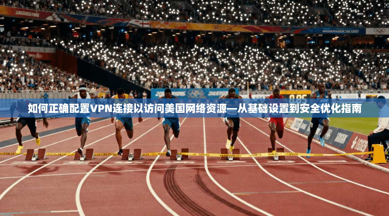 如何正确配置VPN连接以访问美国网络资源—从基础设置到安全优化指南