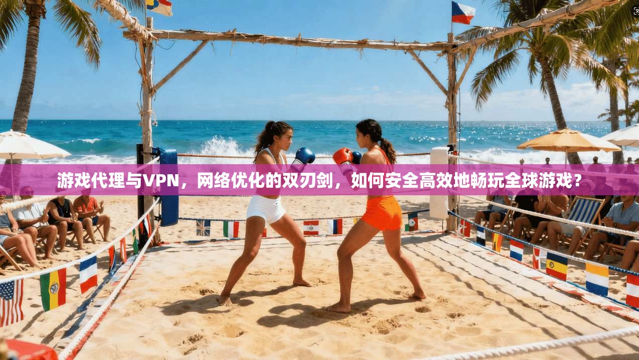 游戏代理与VPN，网络优化的双刃剑，如何安全高效地畅玩全球游戏？