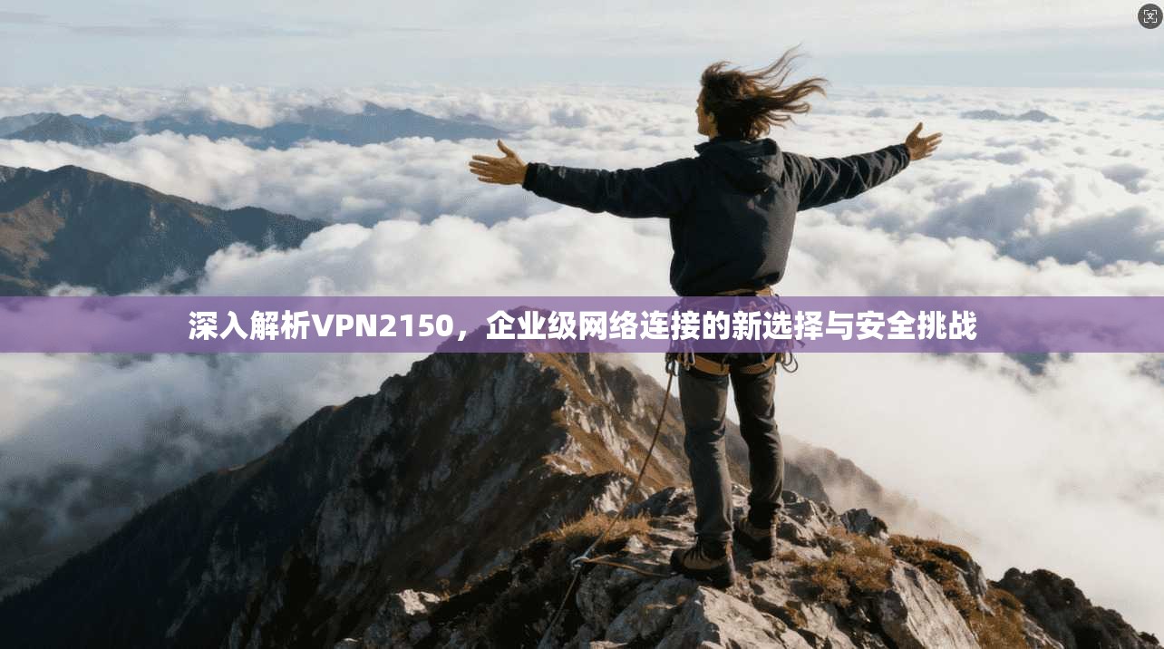 深入解析VPN2150，企业级网络连接的新选择与安全挑战