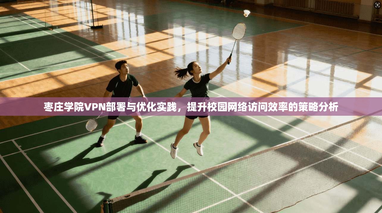 枣庄学院VPN部署与优化实践，提升校园网络访问效率的策略分析