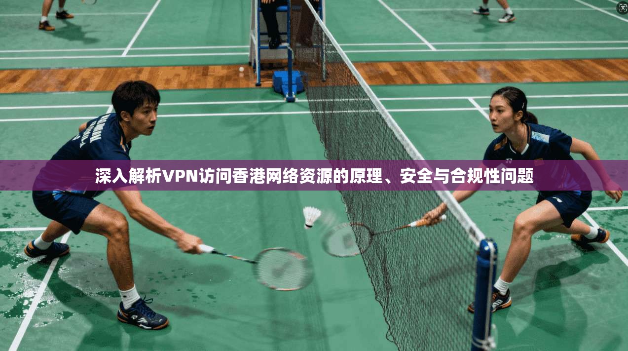 深入解析VPN访问香港网络资源的原理、安全与合规性问题