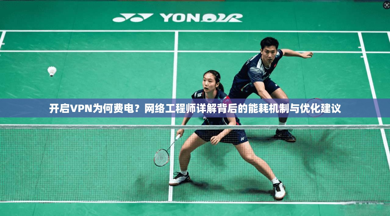 开启VPN为何费电？网络工程师详解背后的能耗机制与优化建议
