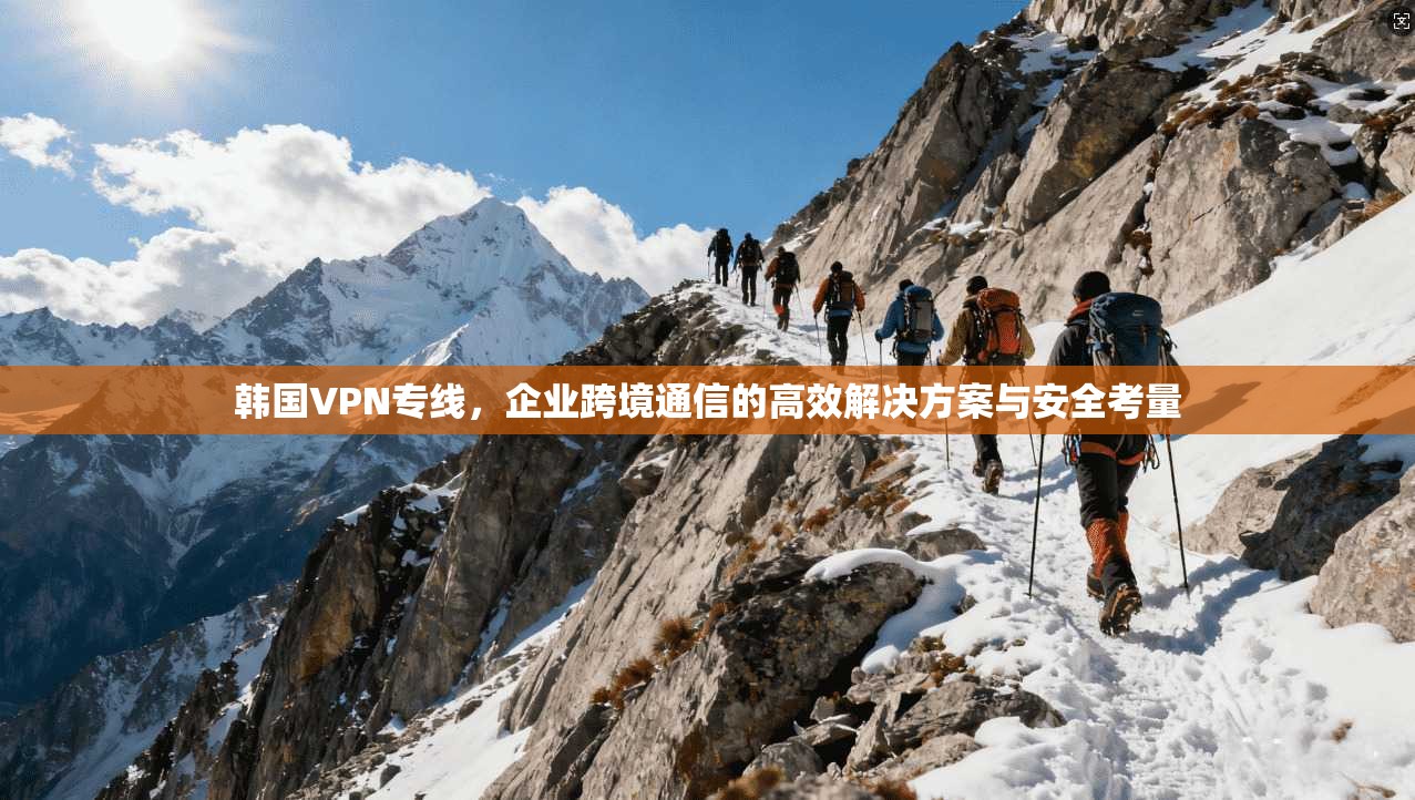 韩国VPN专线，企业跨境通信的高效解决方案与安全考量