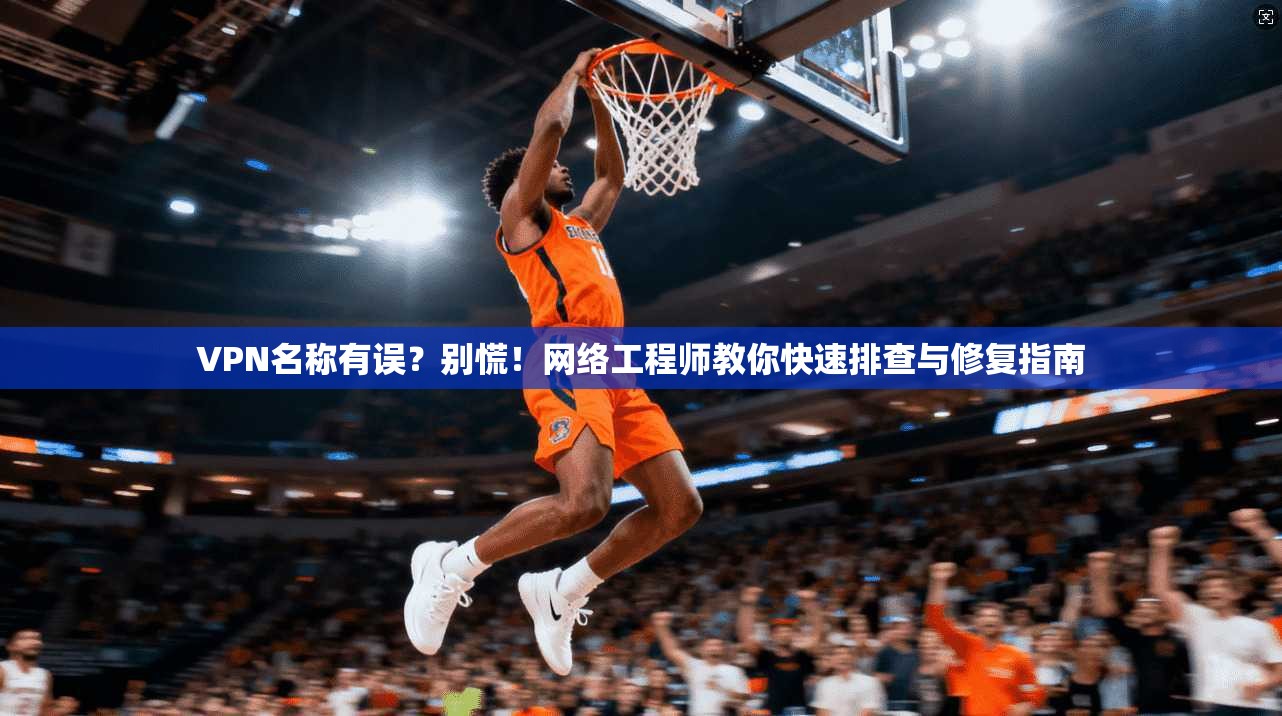 VPN名称有误？别慌！网络工程师教你快速排查与修复指南
