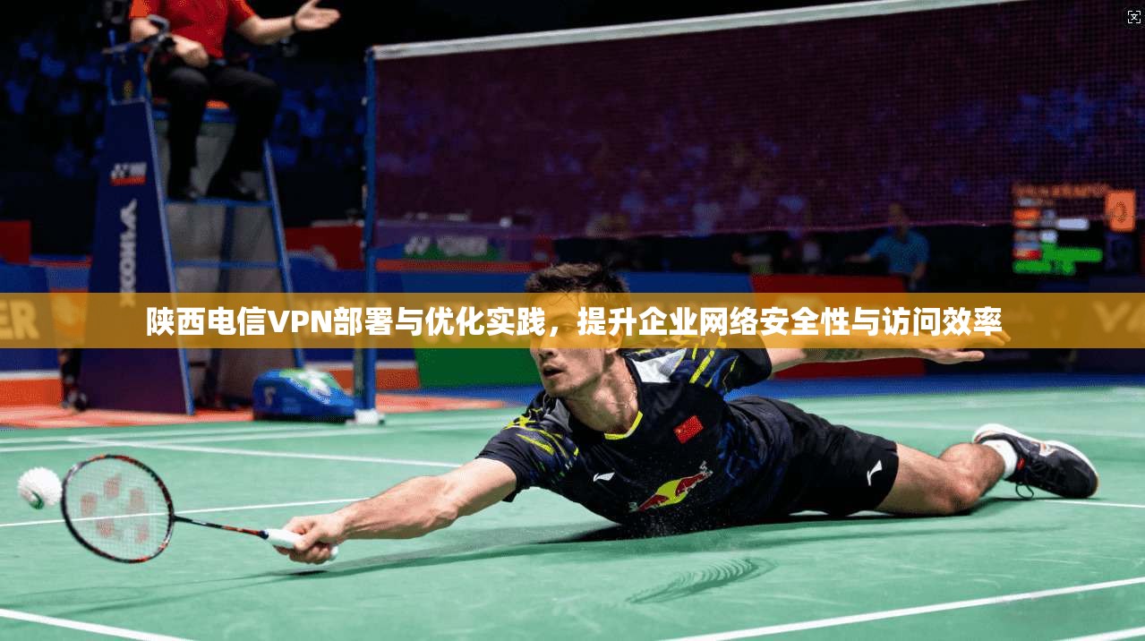 陕西电信VPN部署与优化实践，提升企业网络安全性与访问效率