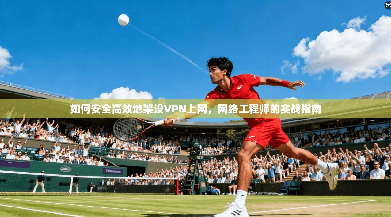 如何安全高效地架设VPN上网，网络工程师的实战指南