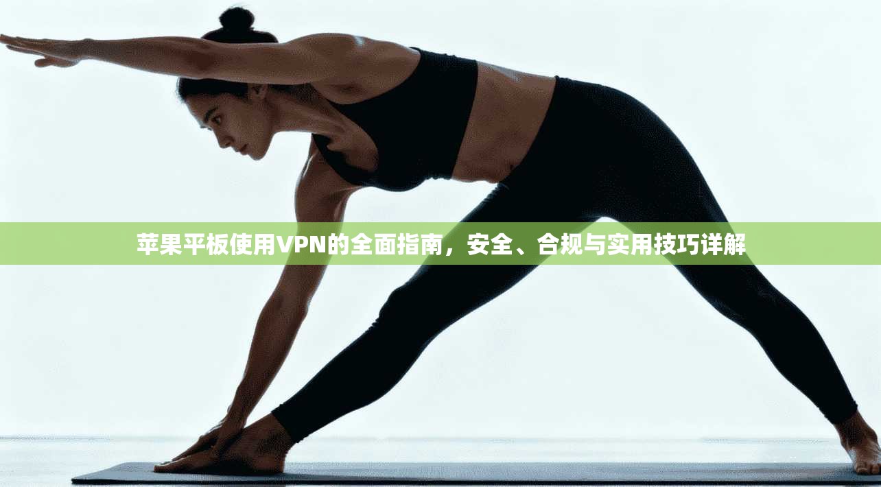 苹果平板使用VPN的全面指南，安全、合规与实用技巧详解