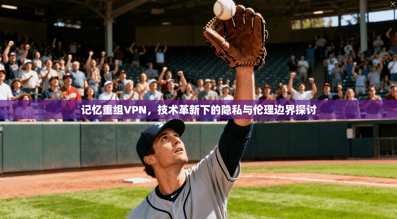 记忆重组VPN，技术革新下的隐私与伦理边界探讨
