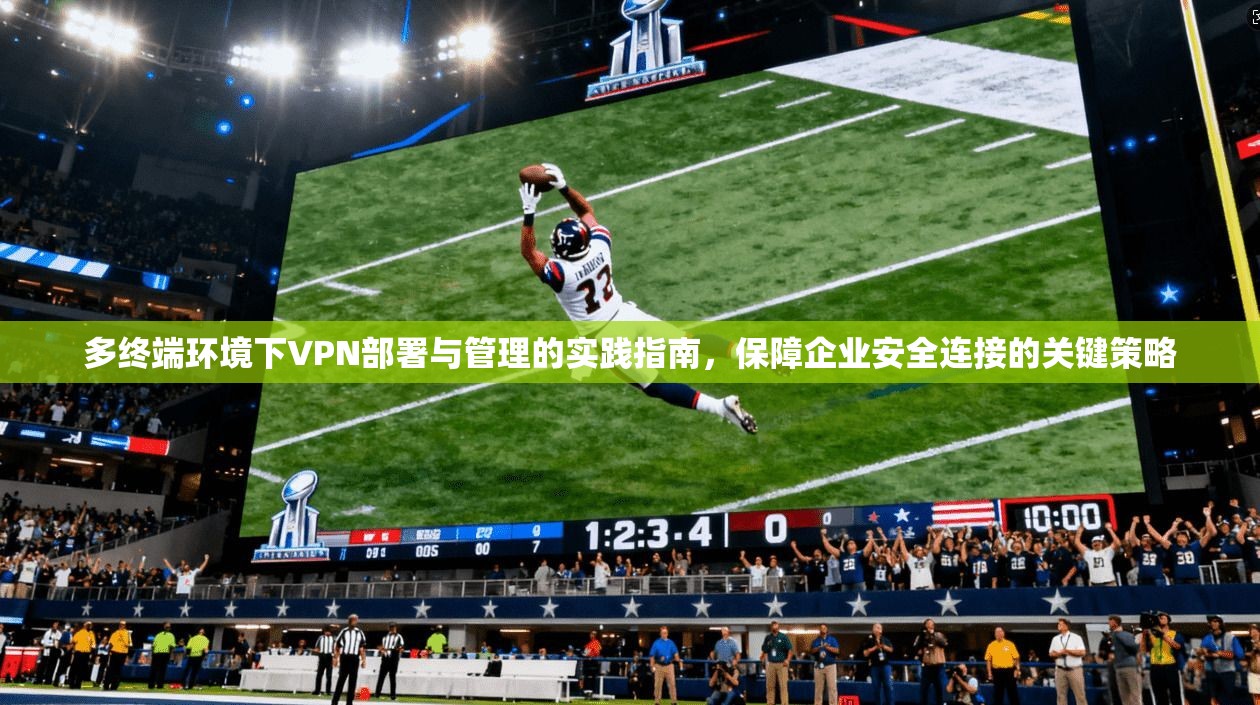 多终端环境下VPN部署与管理的实践指南，保障企业安全连接的关键策略
