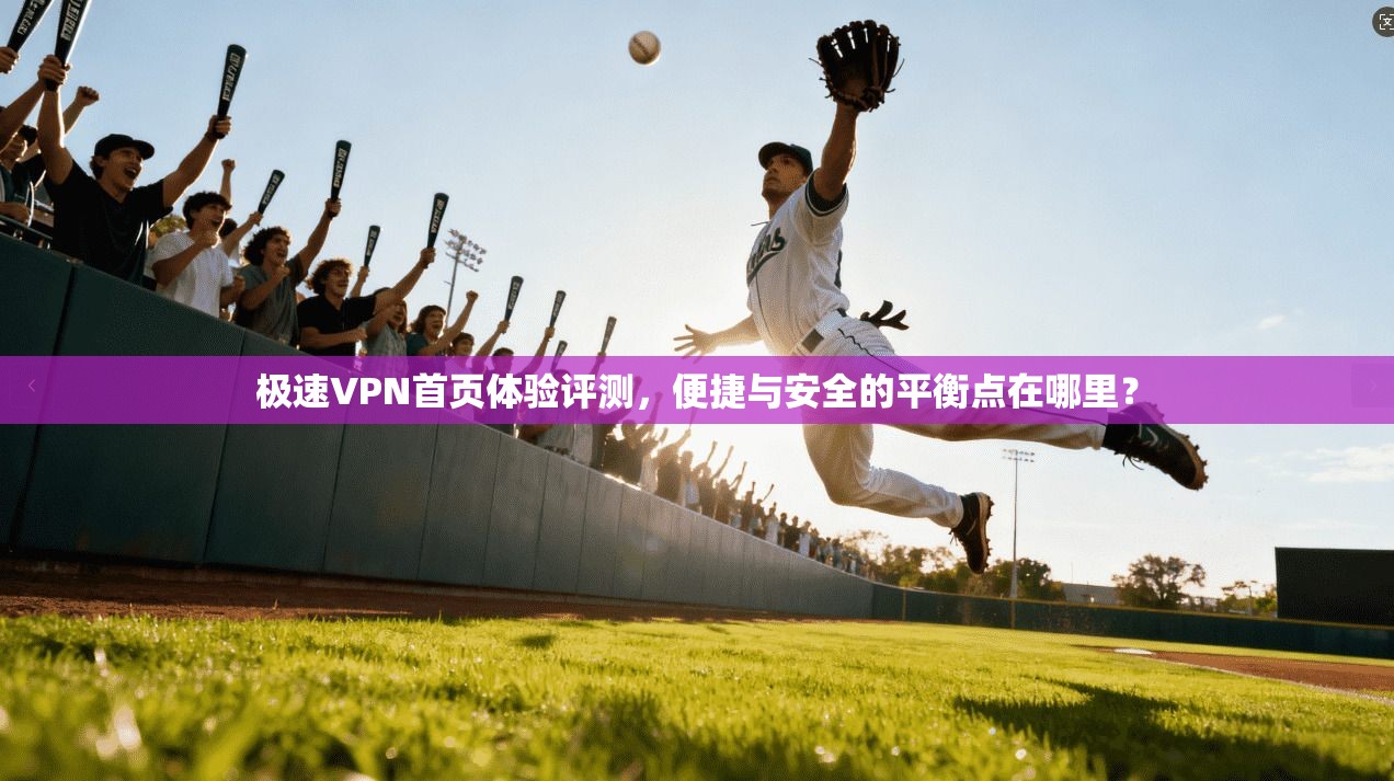 极速VPN首页体验评测，便捷与安全的平衡点在哪里？