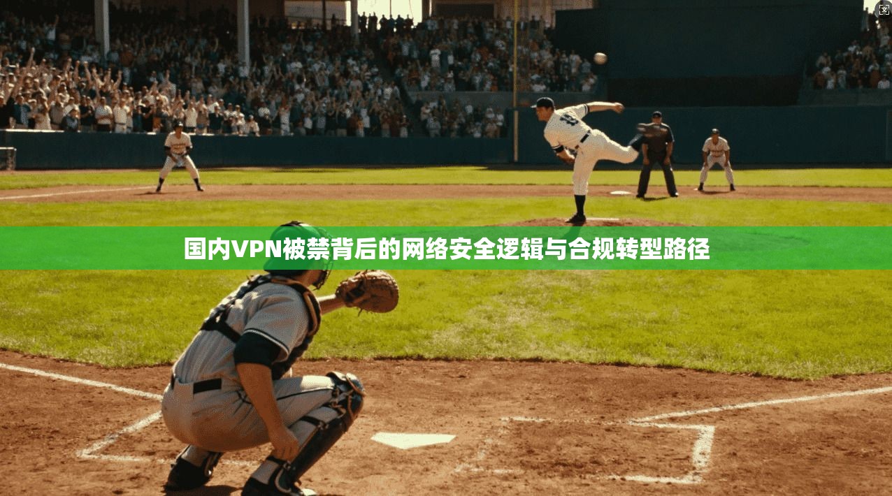 国内VPN被禁背后的网络安全逻辑与合规转型路径