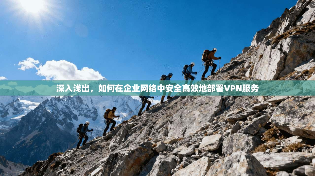 深入浅出，如何在企业网络中安全高效地部署VPN服务