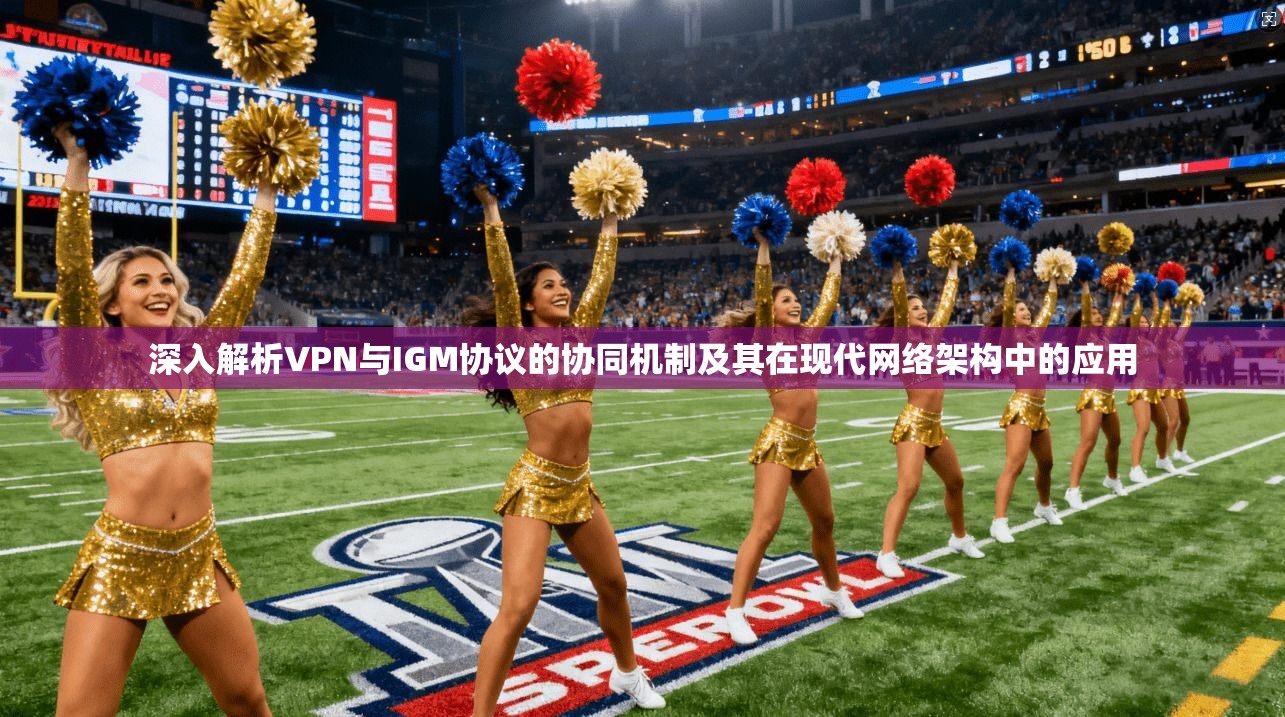 深入解析VPN与IGM协议的协同机制及其在现代网络架构中的应用
