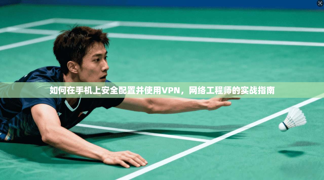 如何在手机上安全配置并使用VPN，网络工程师的实战指南