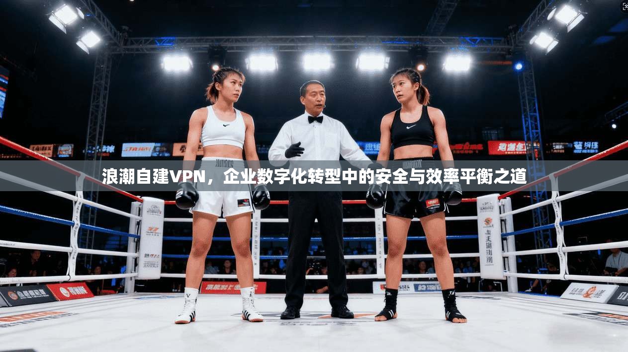 浪潮自建VPN，企业数字化转型中的安全与效率平衡之道