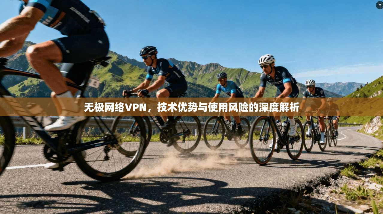 无极网络VPN，技术优势与使用风险的深度解析