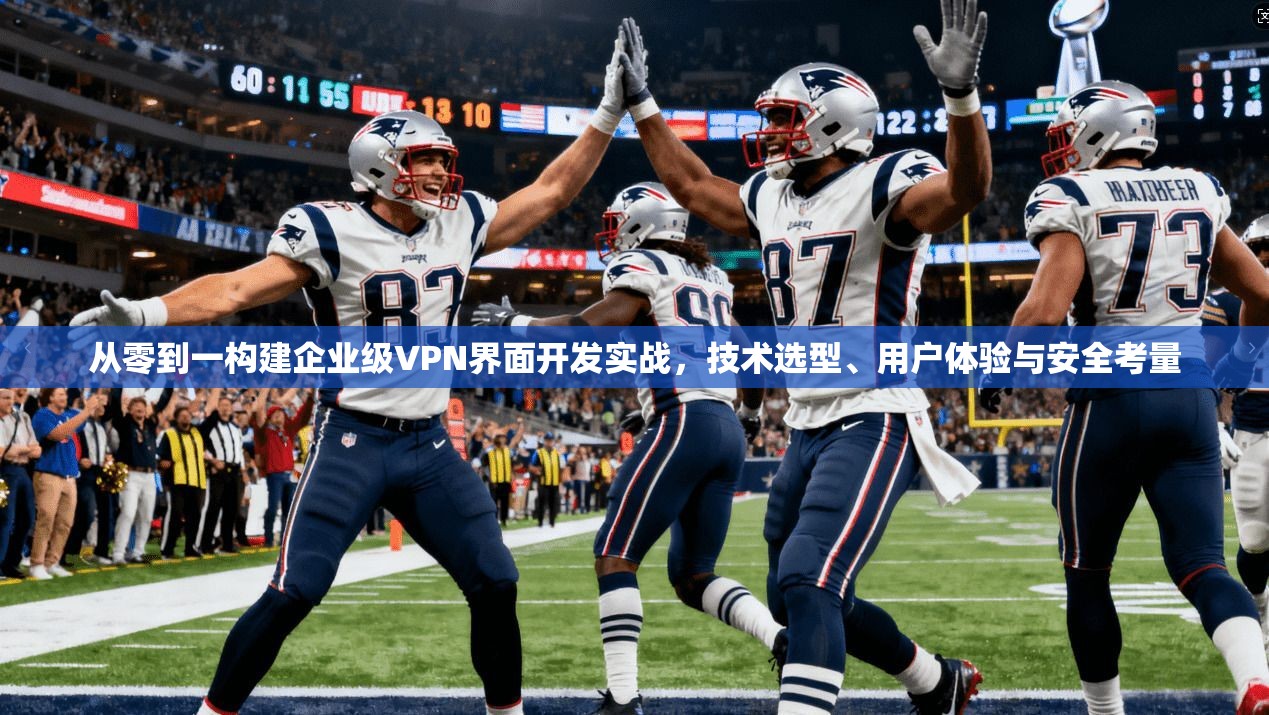 从零到一构建企业级VPN界面开发实战，技术选型、用户体验与安全考量