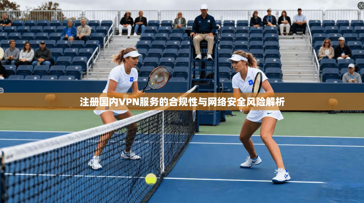 注册国内VPN服务的合规性与网络安全风险解析